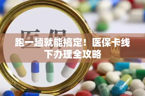 跑一趟就能搞定！医保卡线下办理全攻略